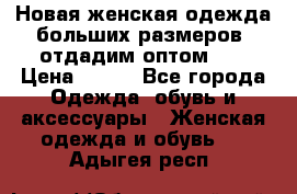 Новая женская одежда больших размеров (отдадим оптом)   › Цена ­ 500 - Все города Одежда, обувь и аксессуары » Женская одежда и обувь   . Адыгея респ.